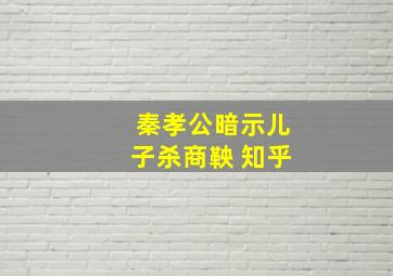 秦孝公暗示儿子杀商鞅 知乎